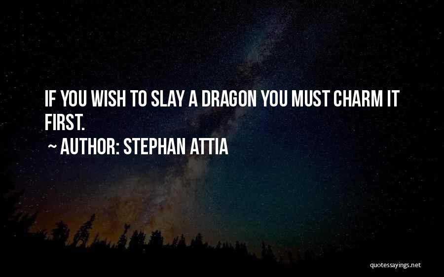 Stephan Attia Quotes: If You Wish To Slay A Dragon You Must Charm It First.