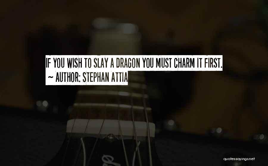 Stephan Attia Quotes: If You Wish To Slay A Dragon You Must Charm It First.