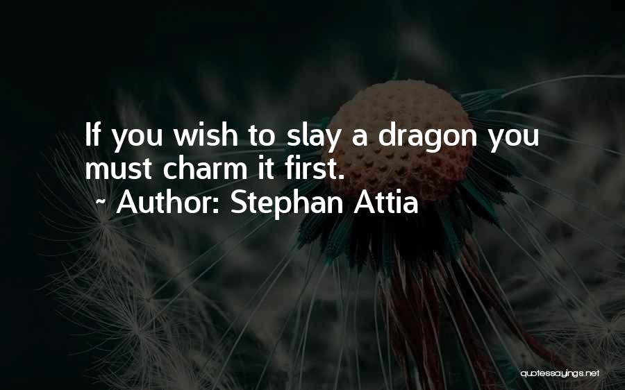 Stephan Attia Quotes: If You Wish To Slay A Dragon You Must Charm It First.
