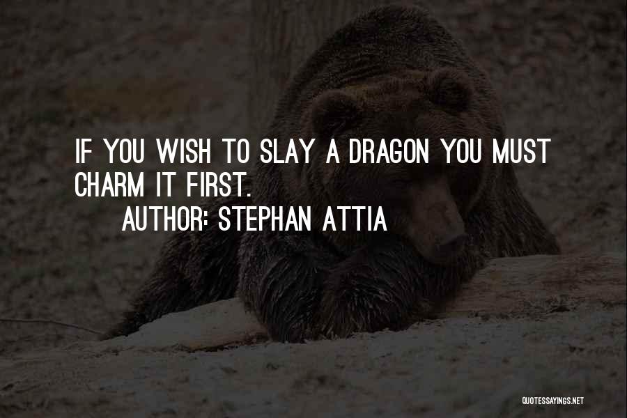 Stephan Attia Quotes: If You Wish To Slay A Dragon You Must Charm It First.