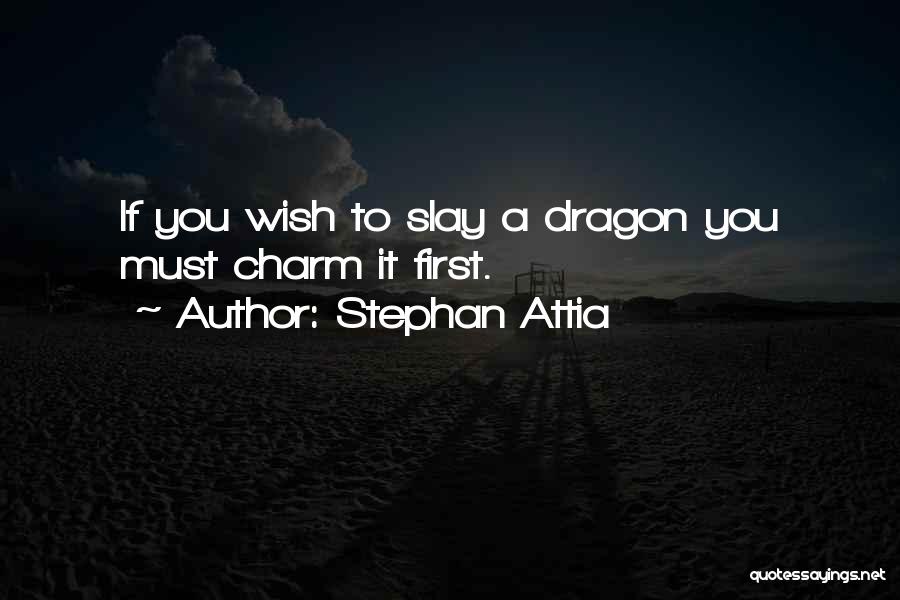 Stephan Attia Quotes: If You Wish To Slay A Dragon You Must Charm It First.