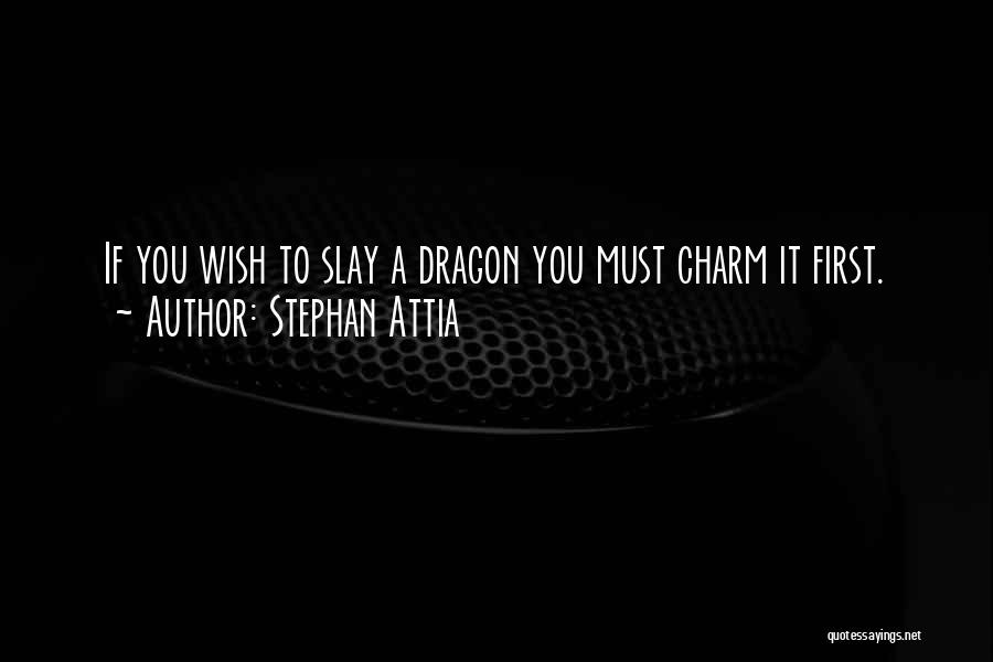 Stephan Attia Quotes: If You Wish To Slay A Dragon You Must Charm It First.