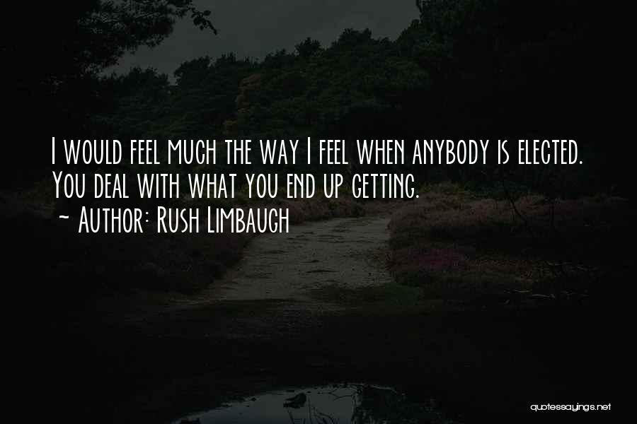 Rush Limbaugh Quotes: I Would Feel Much The Way I Feel When Anybody Is Elected. You Deal With What You End Up Getting.