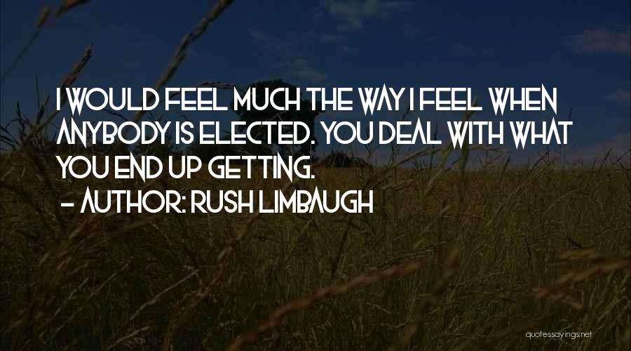 Rush Limbaugh Quotes: I Would Feel Much The Way I Feel When Anybody Is Elected. You Deal With What You End Up Getting.