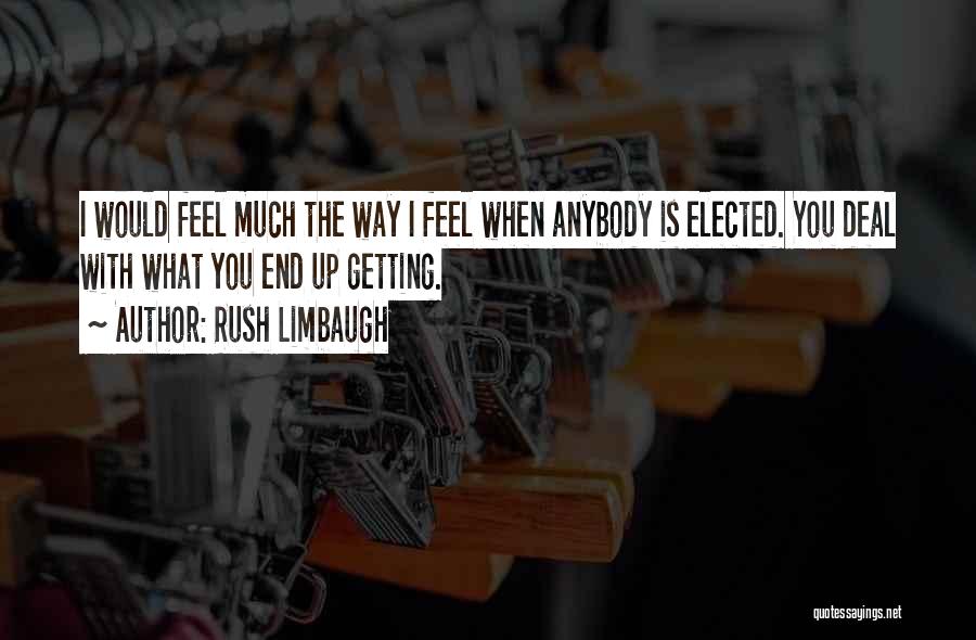 Rush Limbaugh Quotes: I Would Feel Much The Way I Feel When Anybody Is Elected. You Deal With What You End Up Getting.