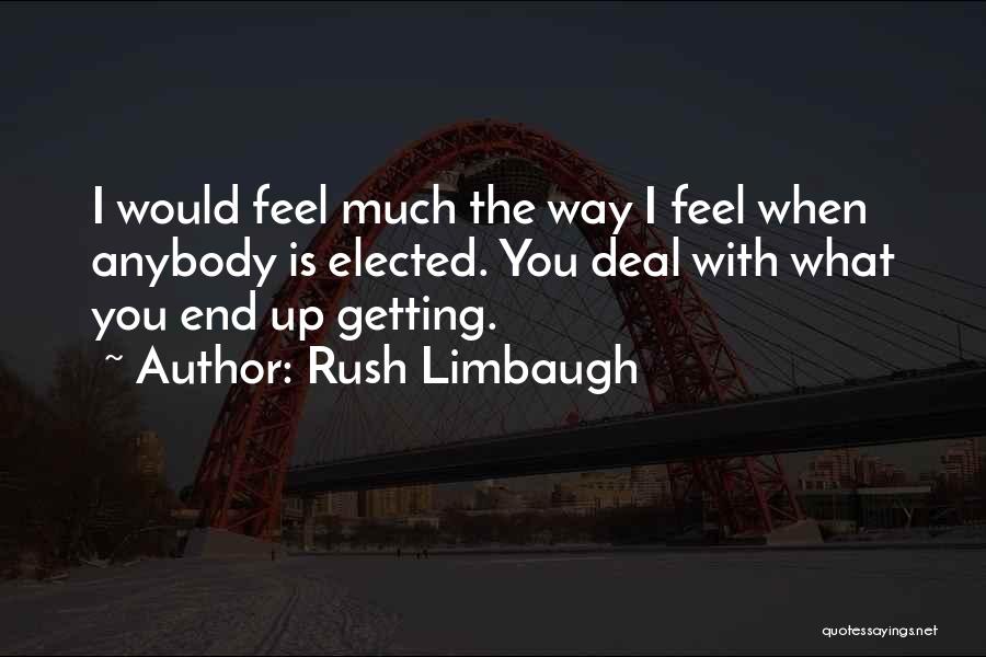 Rush Limbaugh Quotes: I Would Feel Much The Way I Feel When Anybody Is Elected. You Deal With What You End Up Getting.