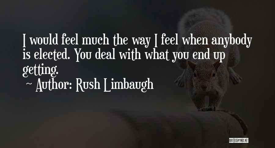 Rush Limbaugh Quotes: I Would Feel Much The Way I Feel When Anybody Is Elected. You Deal With What You End Up Getting.
