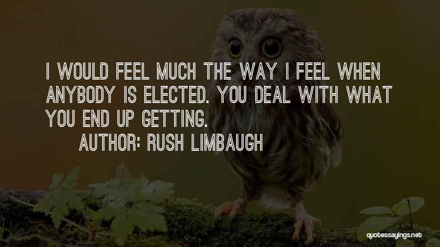 Rush Limbaugh Quotes: I Would Feel Much The Way I Feel When Anybody Is Elected. You Deal With What You End Up Getting.