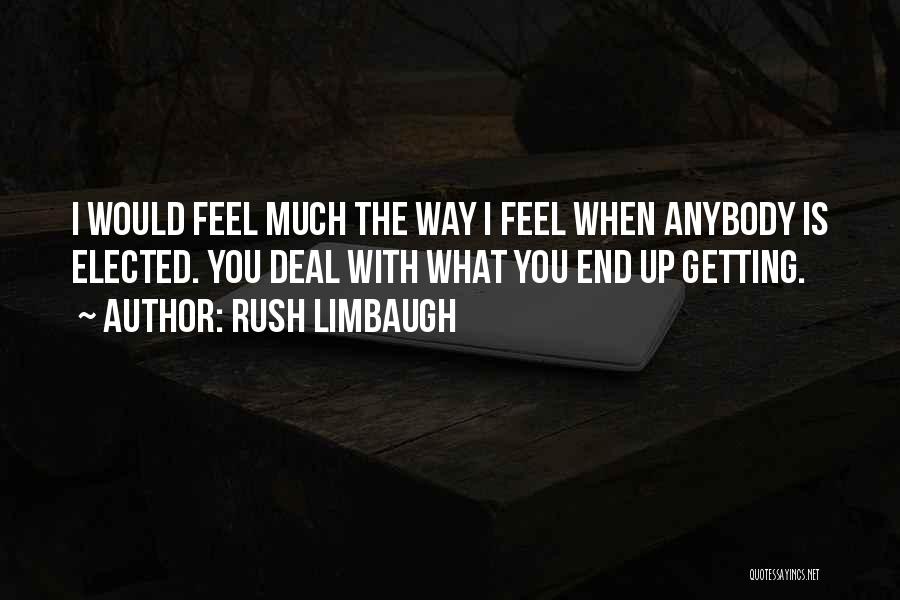 Rush Limbaugh Quotes: I Would Feel Much The Way I Feel When Anybody Is Elected. You Deal With What You End Up Getting.
