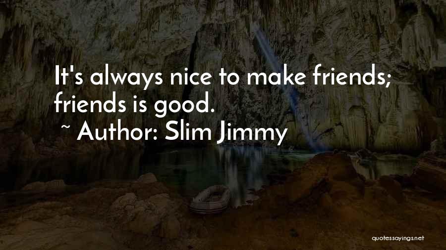 Slim Jimmy Quotes: It's Always Nice To Make Friends; Friends Is Good.