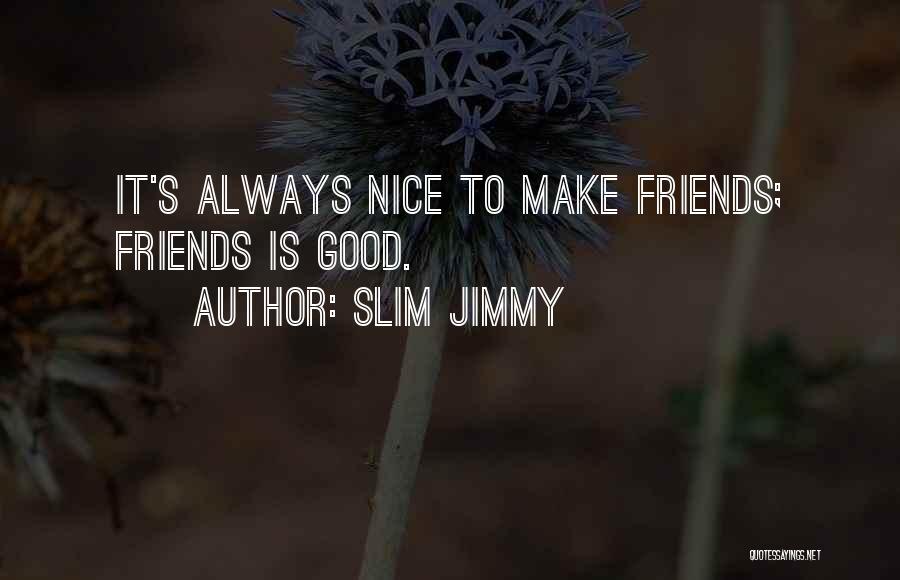 Slim Jimmy Quotes: It's Always Nice To Make Friends; Friends Is Good.