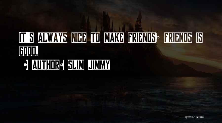 Slim Jimmy Quotes: It's Always Nice To Make Friends; Friends Is Good.