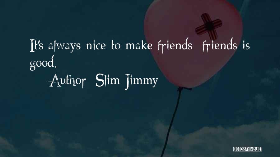 Slim Jimmy Quotes: It's Always Nice To Make Friends; Friends Is Good.