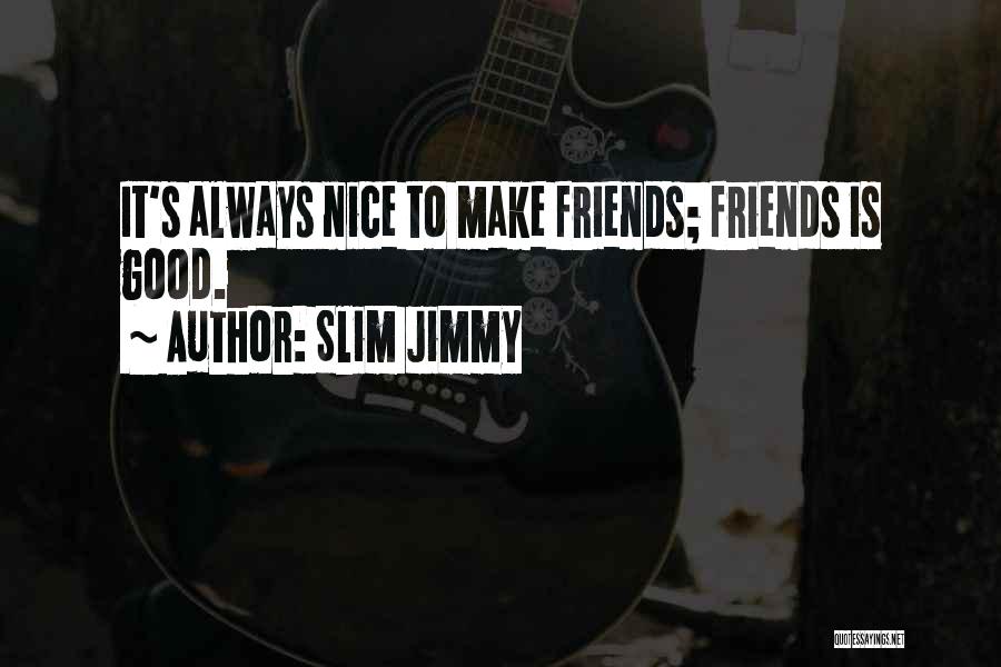 Slim Jimmy Quotes: It's Always Nice To Make Friends; Friends Is Good.