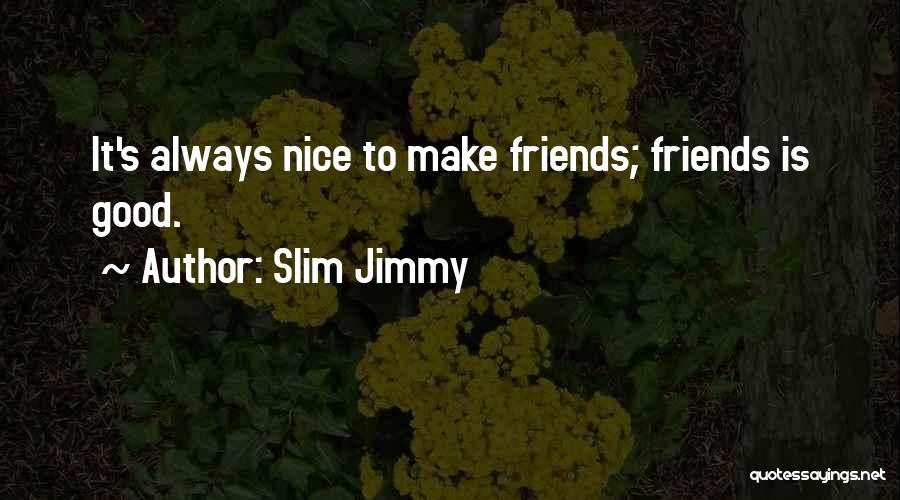 Slim Jimmy Quotes: It's Always Nice To Make Friends; Friends Is Good.