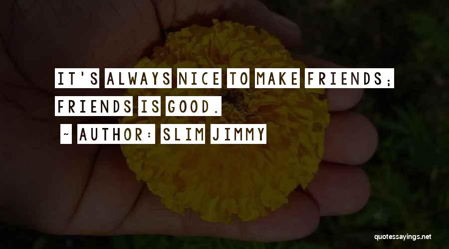 Slim Jimmy Quotes: It's Always Nice To Make Friends; Friends Is Good.