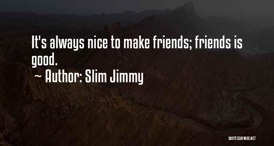 Slim Jimmy Quotes: It's Always Nice To Make Friends; Friends Is Good.