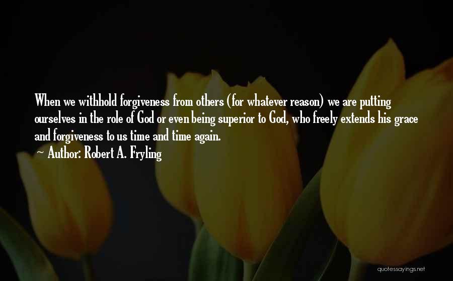 Robert A. Fryling Quotes: When We Withhold Forgiveness From Others (for Whatever Reason) We Are Putting Ourselves In The Role Of God Or Even