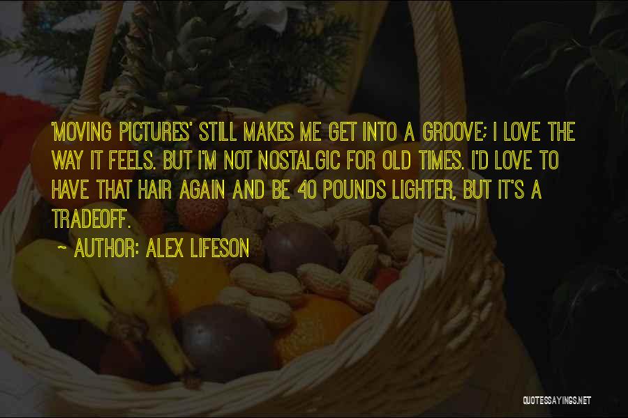 Alex Lifeson Quotes: 'moving Pictures' Still Makes Me Get Into A Groove; I Love The Way It Feels. But I'm Not Nostalgic For