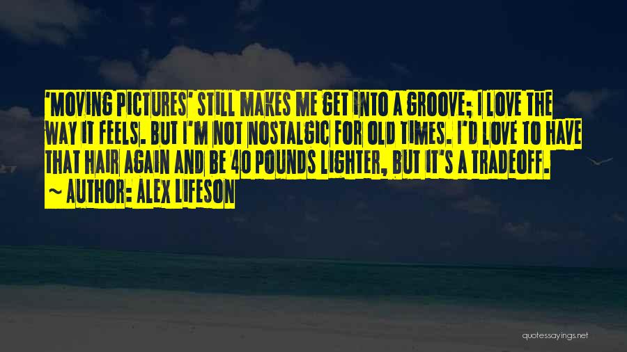 Alex Lifeson Quotes: 'moving Pictures' Still Makes Me Get Into A Groove; I Love The Way It Feels. But I'm Not Nostalgic For