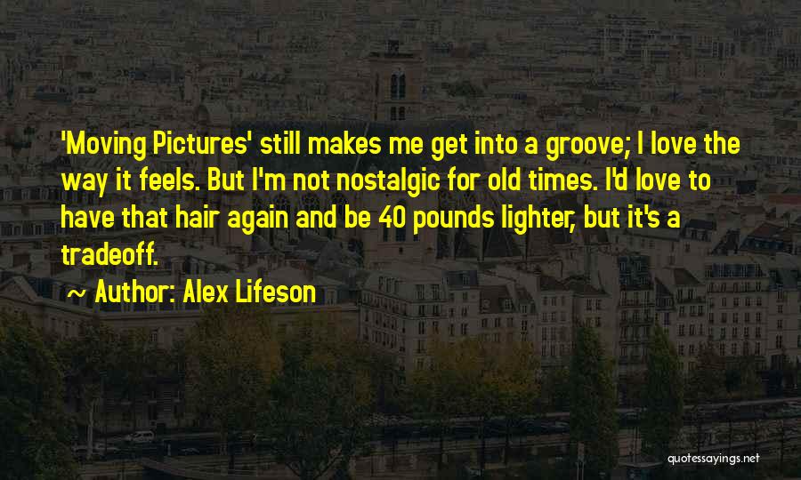 Alex Lifeson Quotes: 'moving Pictures' Still Makes Me Get Into A Groove; I Love The Way It Feels. But I'm Not Nostalgic For