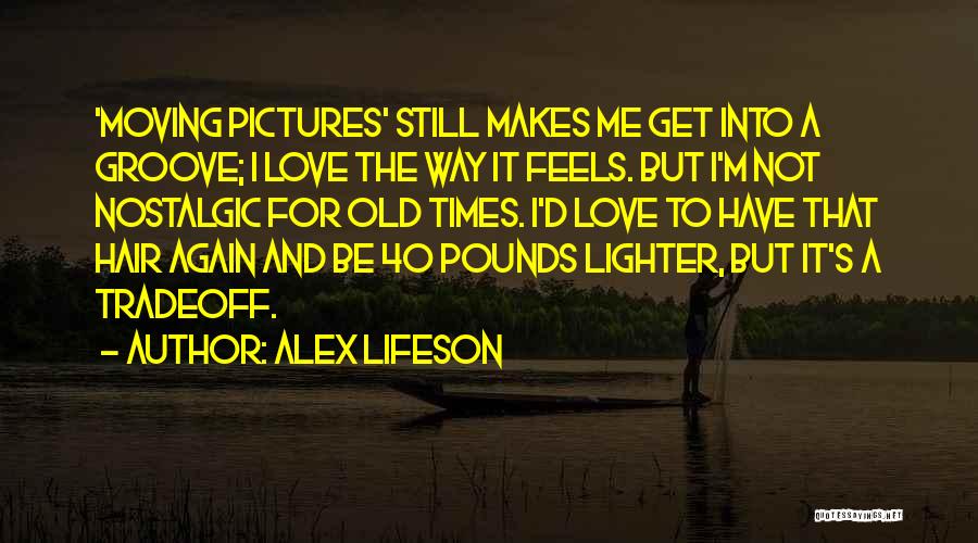 Alex Lifeson Quotes: 'moving Pictures' Still Makes Me Get Into A Groove; I Love The Way It Feels. But I'm Not Nostalgic For