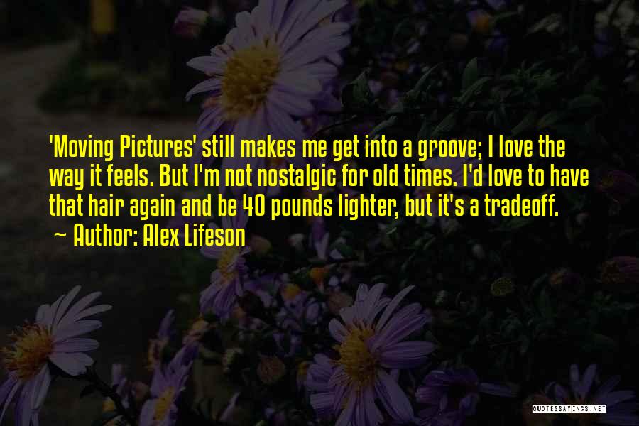 Alex Lifeson Quotes: 'moving Pictures' Still Makes Me Get Into A Groove; I Love The Way It Feels. But I'm Not Nostalgic For