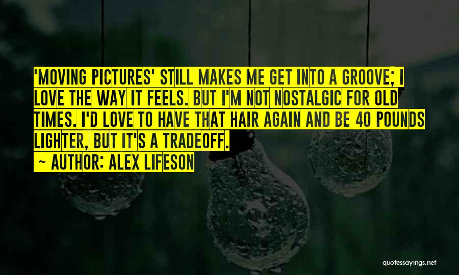 Alex Lifeson Quotes: 'moving Pictures' Still Makes Me Get Into A Groove; I Love The Way It Feels. But I'm Not Nostalgic For