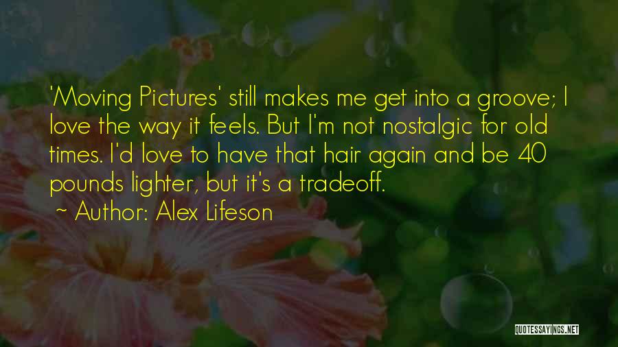 Alex Lifeson Quotes: 'moving Pictures' Still Makes Me Get Into A Groove; I Love The Way It Feels. But I'm Not Nostalgic For