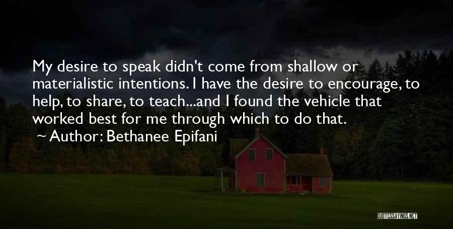 Bethanee Epifani Quotes: My Desire To Speak Didn't Come From Shallow Or Materialistic Intentions. I Have The Desire To Encourage, To Help, To