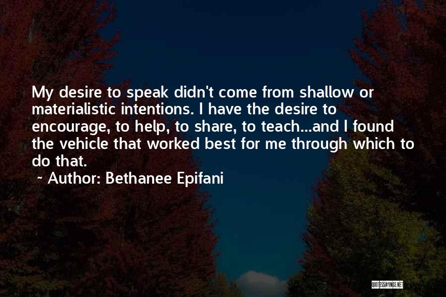 Bethanee Epifani Quotes: My Desire To Speak Didn't Come From Shallow Or Materialistic Intentions. I Have The Desire To Encourage, To Help, To
