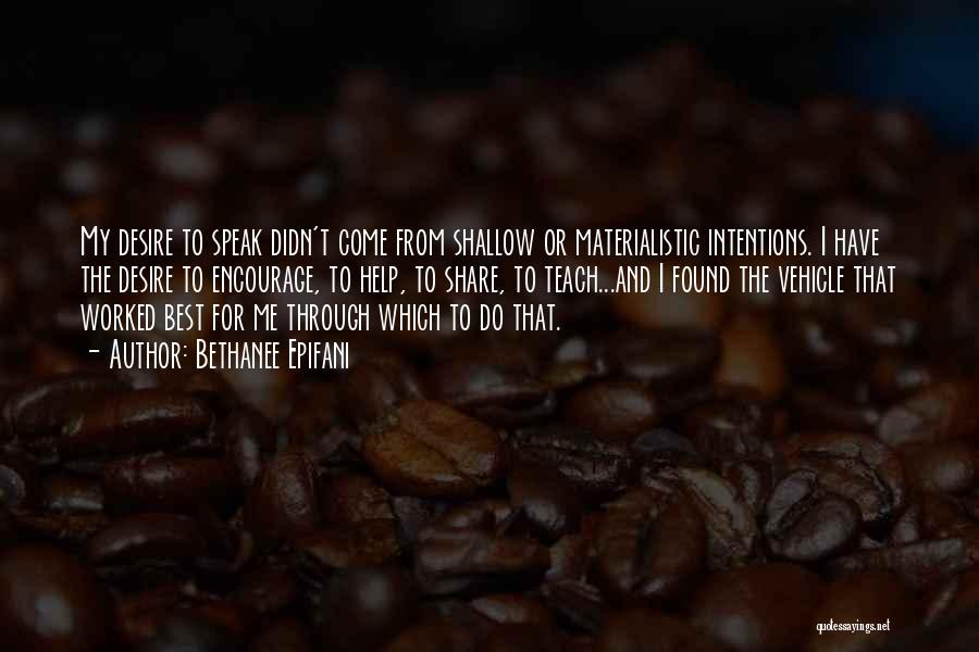 Bethanee Epifani Quotes: My Desire To Speak Didn't Come From Shallow Or Materialistic Intentions. I Have The Desire To Encourage, To Help, To