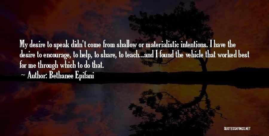 Bethanee Epifani Quotes: My Desire To Speak Didn't Come From Shallow Or Materialistic Intentions. I Have The Desire To Encourage, To Help, To