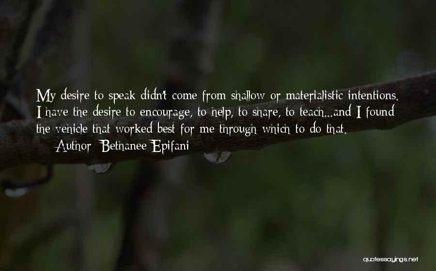Bethanee Epifani Quotes: My Desire To Speak Didn't Come From Shallow Or Materialistic Intentions. I Have The Desire To Encourage, To Help, To
