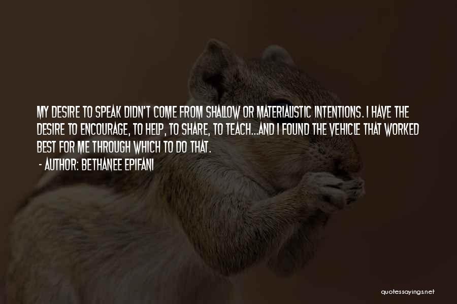 Bethanee Epifani Quotes: My Desire To Speak Didn't Come From Shallow Or Materialistic Intentions. I Have The Desire To Encourage, To Help, To