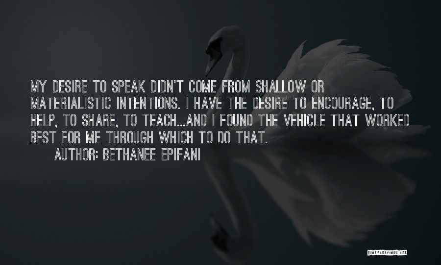 Bethanee Epifani Quotes: My Desire To Speak Didn't Come From Shallow Or Materialistic Intentions. I Have The Desire To Encourage, To Help, To