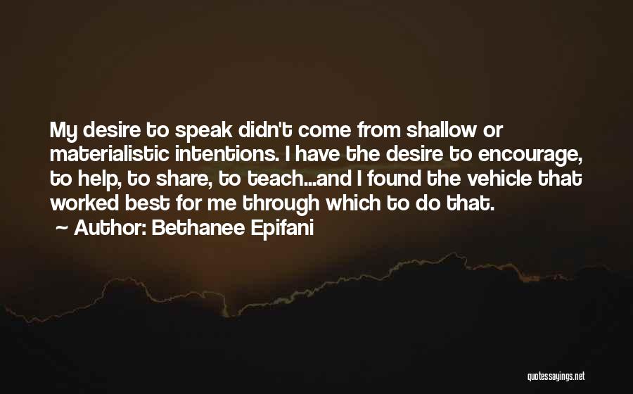 Bethanee Epifani Quotes: My Desire To Speak Didn't Come From Shallow Or Materialistic Intentions. I Have The Desire To Encourage, To Help, To