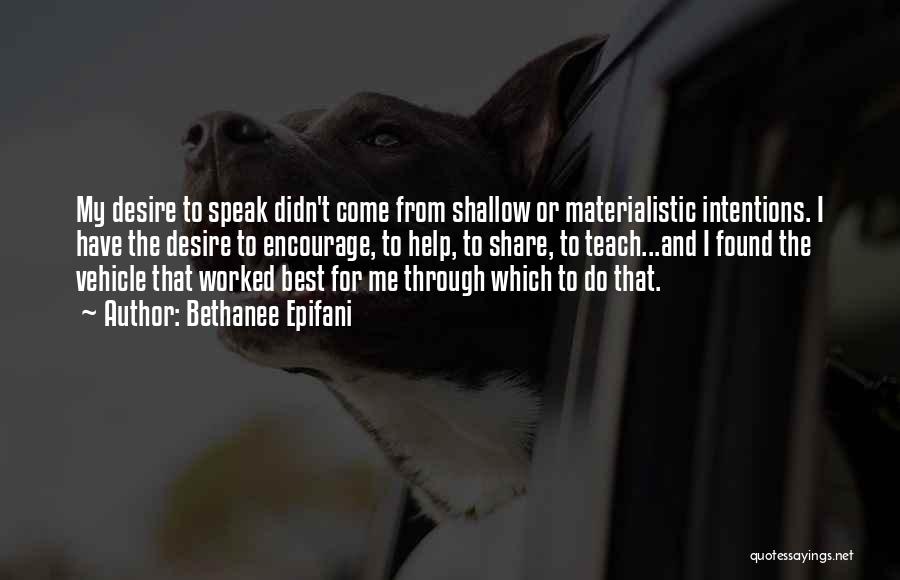 Bethanee Epifani Quotes: My Desire To Speak Didn't Come From Shallow Or Materialistic Intentions. I Have The Desire To Encourage, To Help, To