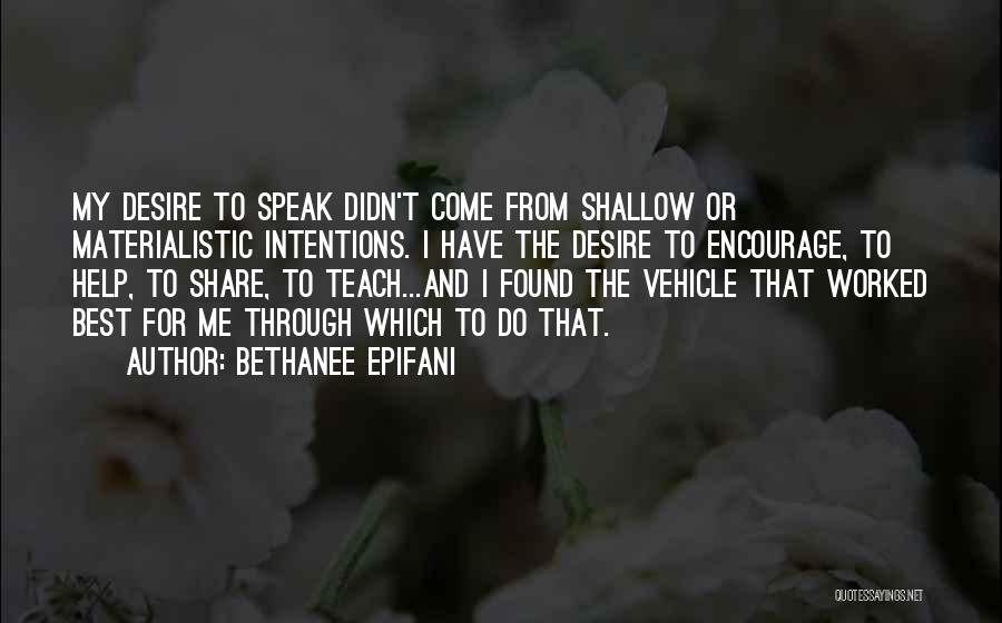 Bethanee Epifani Quotes: My Desire To Speak Didn't Come From Shallow Or Materialistic Intentions. I Have The Desire To Encourage, To Help, To