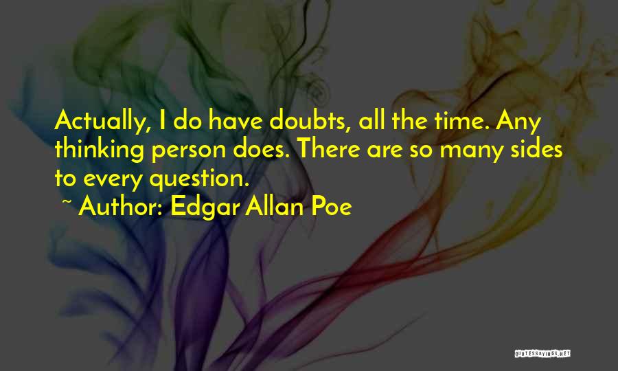 Edgar Allan Poe Quotes: Actually, I Do Have Doubts, All The Time. Any Thinking Person Does. There Are So Many Sides To Every Question.