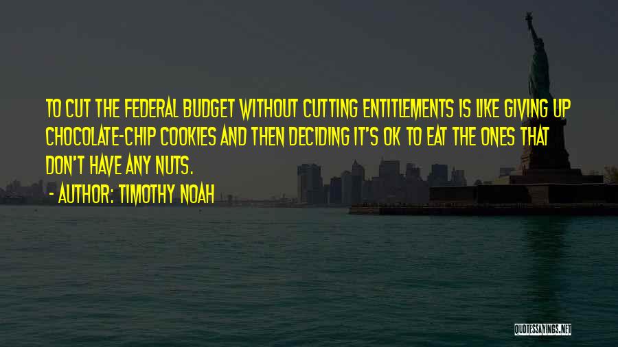 Timothy Noah Quotes: To Cut The Federal Budget Without Cutting Entitlements Is Like Giving Up Chocolate-chip Cookies And Then Deciding It's Ok To