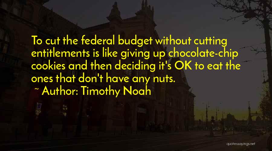 Timothy Noah Quotes: To Cut The Federal Budget Without Cutting Entitlements Is Like Giving Up Chocolate-chip Cookies And Then Deciding It's Ok To