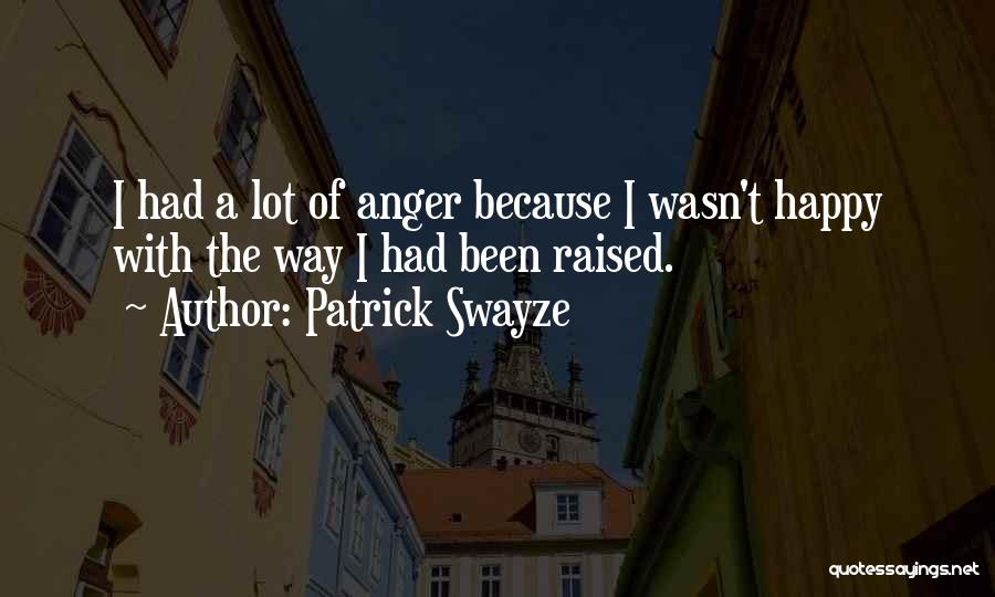 Patrick Swayze Quotes: I Had A Lot Of Anger Because I Wasn't Happy With The Way I Had Been Raised.