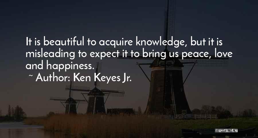 Ken Keyes Jr. Quotes: It Is Beautiful To Acquire Knowledge, But It Is Misleading To Expect It To Bring Us Peace, Love And Happiness.