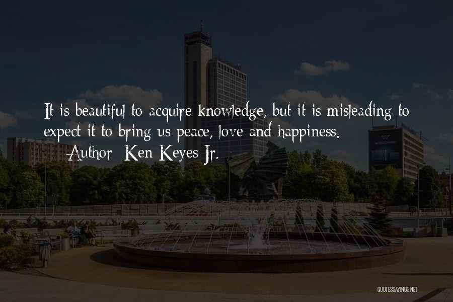 Ken Keyes Jr. Quotes: It Is Beautiful To Acquire Knowledge, But It Is Misleading To Expect It To Bring Us Peace, Love And Happiness.