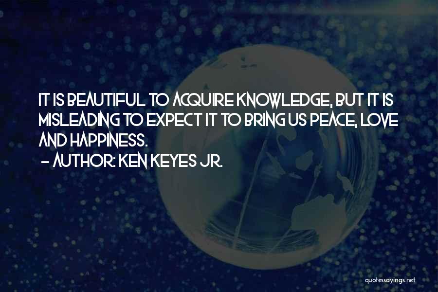 Ken Keyes Jr. Quotes: It Is Beautiful To Acquire Knowledge, But It Is Misleading To Expect It To Bring Us Peace, Love And Happiness.