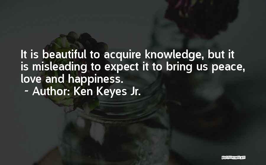 Ken Keyes Jr. Quotes: It Is Beautiful To Acquire Knowledge, But It Is Misleading To Expect It To Bring Us Peace, Love And Happiness.