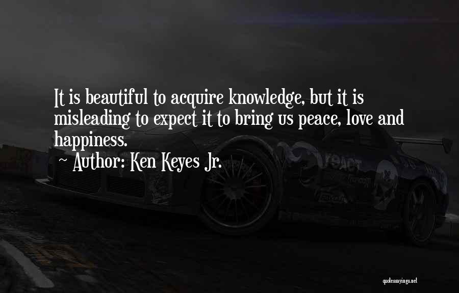 Ken Keyes Jr. Quotes: It Is Beautiful To Acquire Knowledge, But It Is Misleading To Expect It To Bring Us Peace, Love And Happiness.