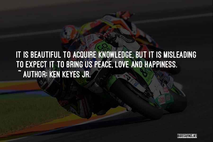 Ken Keyes Jr. Quotes: It Is Beautiful To Acquire Knowledge, But It Is Misleading To Expect It To Bring Us Peace, Love And Happiness.