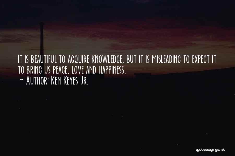 Ken Keyes Jr. Quotes: It Is Beautiful To Acquire Knowledge, But It Is Misleading To Expect It To Bring Us Peace, Love And Happiness.